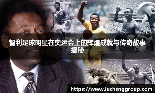 智利足球明星在奥运会上的辉煌成就与传奇故事揭秘