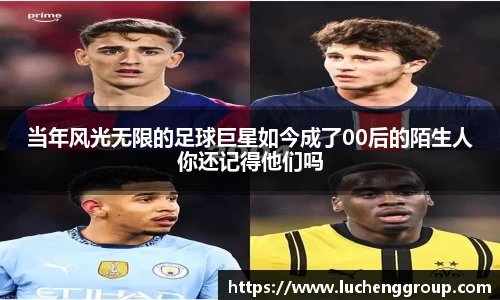 当年风光无限的足球巨星如今成了00后的陌生人你还记得他们吗