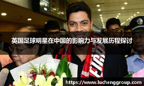 英国足球明星在中国的影响力与发展历程探讨