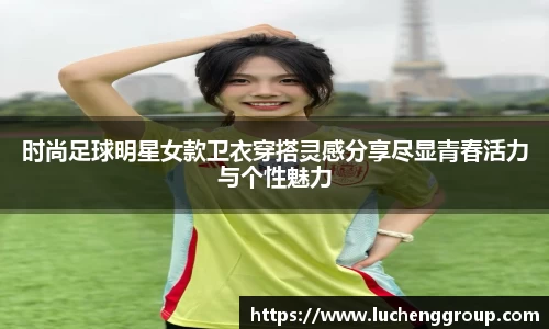 时尚足球明星女款卫衣穿搭灵感分享尽显青春活力与个性魅力