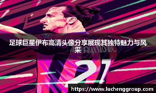 足球巨星伊布高清头像分享展现其独特魅力与风采