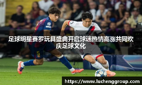 足球明星赛罗玩具盛典开启球迷热情高涨共同欢庆足球文化