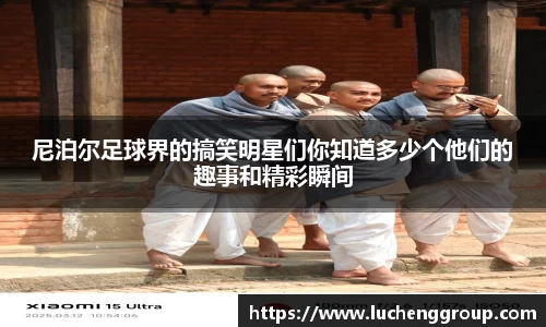 尼泊尔足球界的搞笑明星们你知道多少个他们的趣事和精彩瞬间
