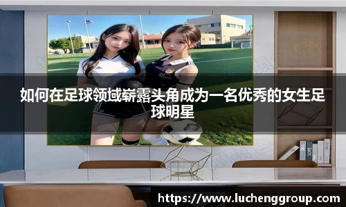 如何在足球领域崭露头角成为一名优秀的女生足球明星